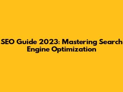 SEO Guide 2023: Mastering Search Engine Optimization