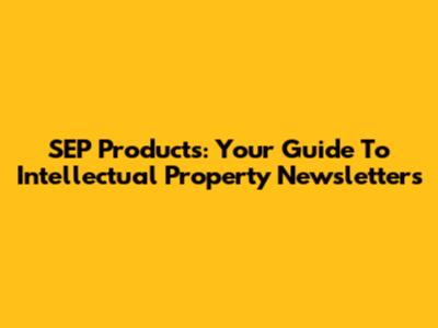 SEP Products: Your Guide To Intellectual Property Newsletters