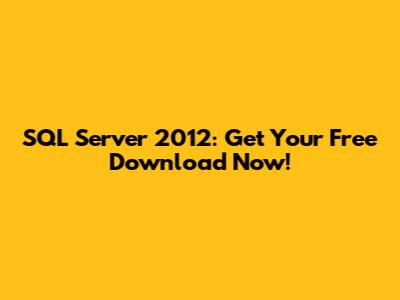 SQL Server 2012: Get Your Free Download Now!