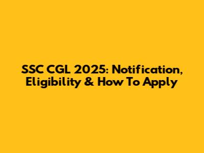 SSC CGL 2025: Notification, Eligibility & How To Apply