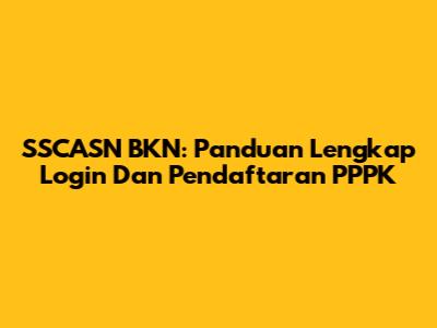 SSCASN BKN: Panduan Lengkap Login Dan Pendaftaran PPPK