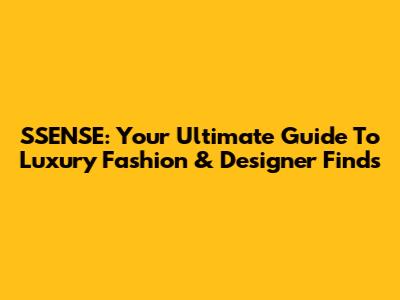 SSENSE: Your Ultimate Guide To Luxury Fashion & Designer Finds