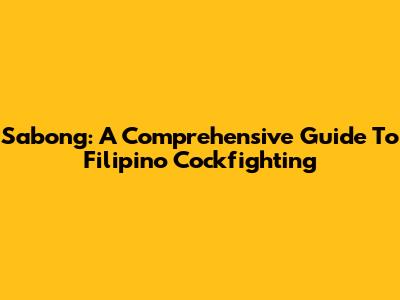 Sabong: A Comprehensive Guide To Filipino Cockfighting