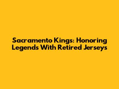 Sacramento Kings: Honoring Legends With Retired Jerseys