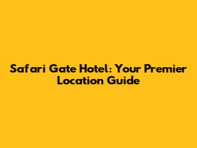 Safari Gate Hotel: Your Premier Location Guide