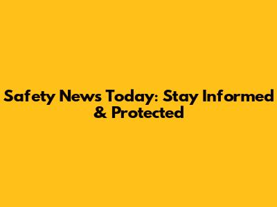 Safety News Today: Stay Informed & Protected