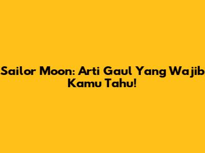 Sailor Moon: Arti Gaul Yang Wajib Kamu Tahu!