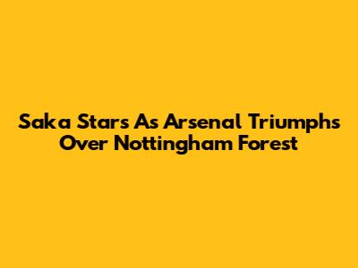 Saka Stars As Arsenal Triumphs Over Nottingham Forest