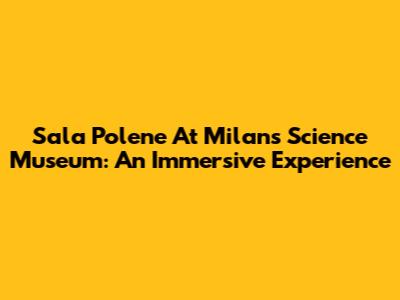 Sala Polene At Milan's Science Museum: An Immersive Experience