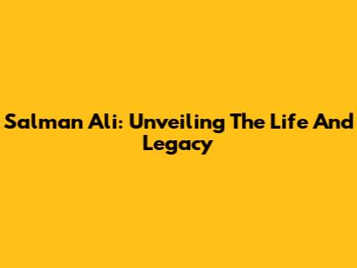 Salman Ali: Unveiling The Life And Legacy