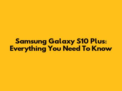 Samsung Galaxy S10 Plus: Everything You Need To Know