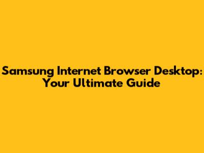 Samsung Internet Browser Desktop: Your Ultimate Guide