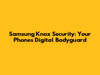 Samsung Knox Security: Your Phone's Digital Bodyguard