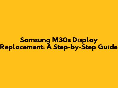 Samsung M30s Display Replacement: A Step-by-Step Guide