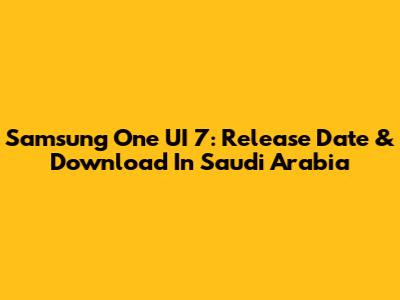 Samsung One UI 7: Release Date & Download In Saudi Arabia