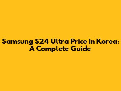 Samsung S24 Ultra Price In Korea: A Complete Guide
