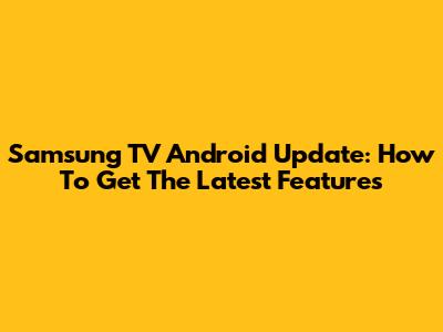 Samsung TV Android Update: How To Get The Latest Features