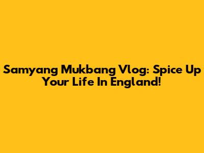 Samyang Mukbang Vlog: Spice Up Your Life In England!