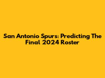 San Antonio Spurs: Predicting The Final 2024 Roster