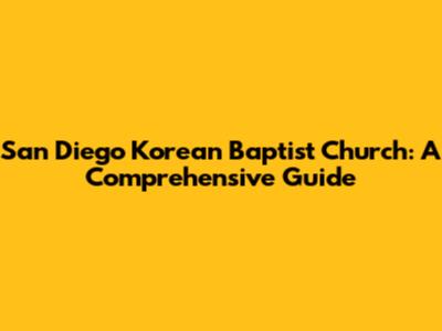 San Diego Korean Baptist Church: A Comprehensive Guide