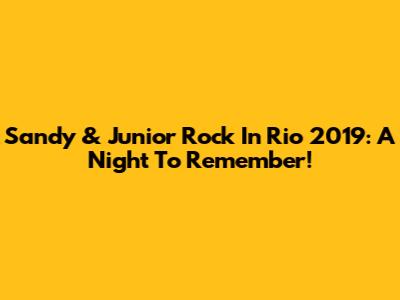 Sandy & Junior Rock In Rio 2019: A Night To Remember!