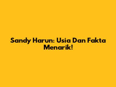 Sandy Harun: Usia Dan Fakta Menarik!