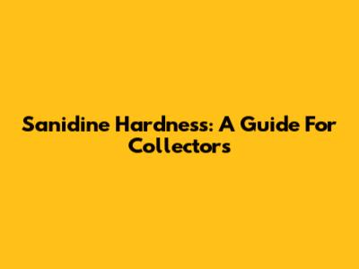 Sanidine Hardness: A Guide For Collectors