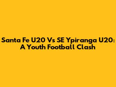 Santa Fe U20 Vs SE Ypiranga U20: A Youth Football Clash