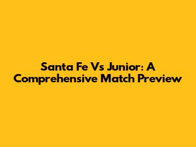 Santa Fe Vs Junior: A Comprehensive Match Preview