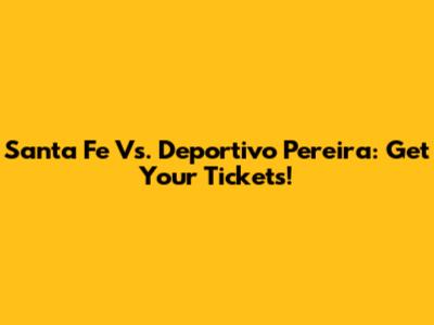 Santa Fe Vs. Deportivo Pereira: Get Your Tickets!