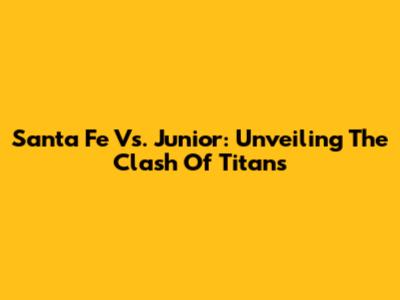 Santa Fe Vs. Junior: Unveiling The Clash Of Titans
