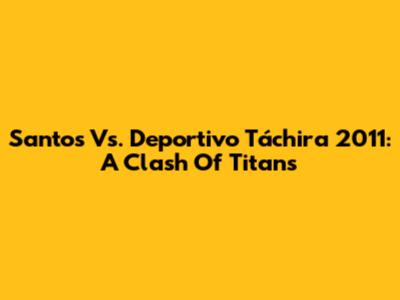 Santos Vs. Deportivo Táchira 2011: A Clash Of Titans