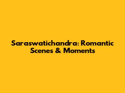 Saraswatichandra: Romantic Scenes & Moments