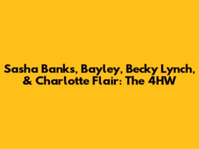 Sasha Banks, Bayley, Becky Lynch, & Charlotte Flair: The 4HW