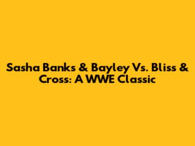 Sasha Banks & Bayley Vs. Bliss & Cross: A WWE Classic