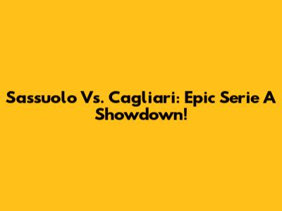 Sassuolo Vs. Cagliari: Epic Serie A Showdown!