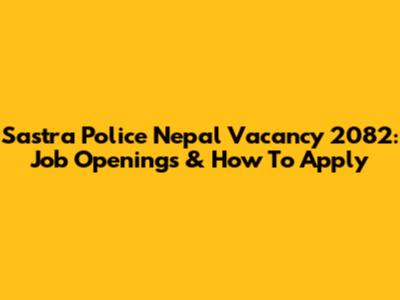 Sastra Police Nepal Vacancy 2082: Job Openings & How To Apply
