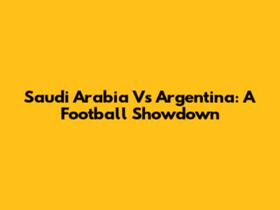 Saudi Arabia Vs Argentina: A Football Showdown