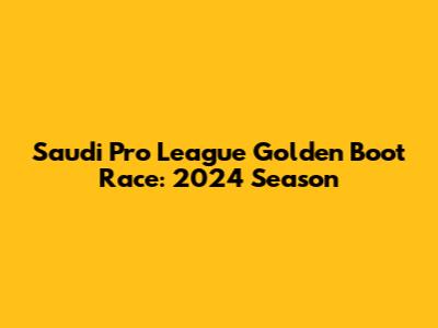 Saudi Pro League Golden Boot Race: 2024 Season