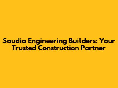Saudia Engineering Builders: Your Trusted Construction Partner