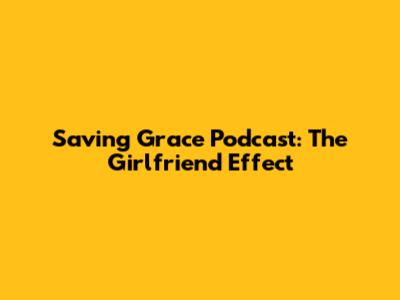 Saving Grace Podcast: The Girlfriend Effect