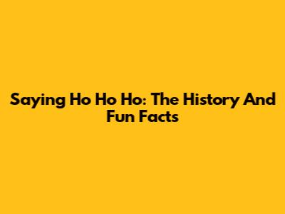 Saying Ho Ho Ho: The History And Fun Facts