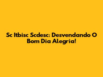 Sc Itbisc Scdesc: Desvendando O Bom Dia Alegria!