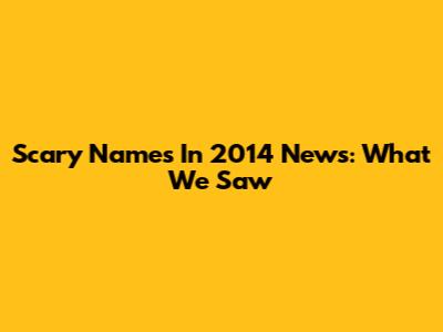 Scary Names In 2014 News: What We Saw