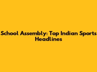 School Assembly: Top Indian Sports Headlines