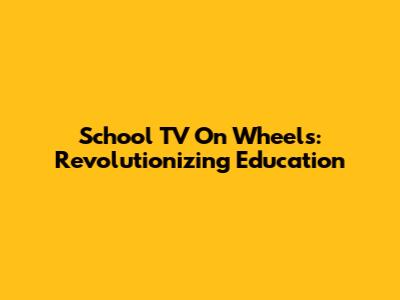 School TV On Wheels: Revolutionizing Education