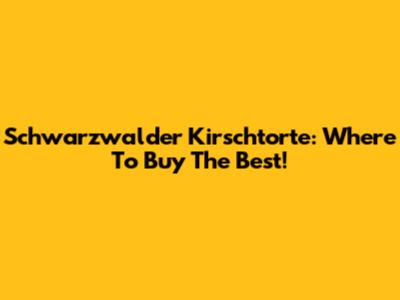 Schwarzwalder Kirschtorte: Where To Buy The Best!