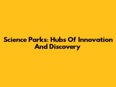 Science Parks: Hubs Of Innovation And Discovery
