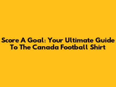 Score A Goal: Your Ultimate Guide To The Canada Football Shirt