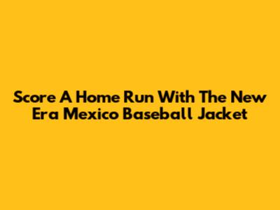 Score A Home Run With The New Era Mexico Baseball Jacket